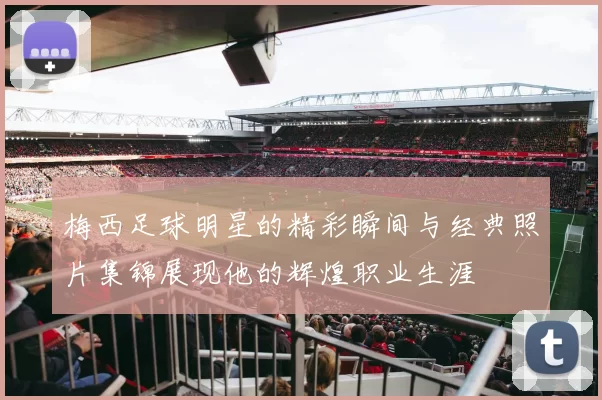梅西足球明星的精彩瞬间与经典照片集锦展现他的辉煌职业生涯