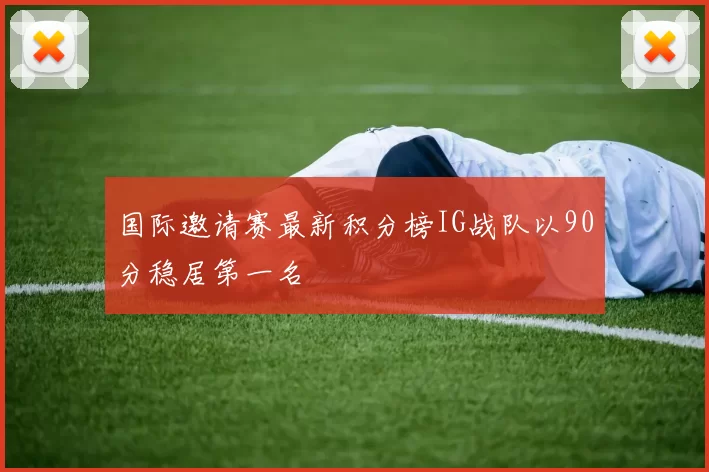 国际邀请赛最新积分榜IG战队以90分稳居第一名
