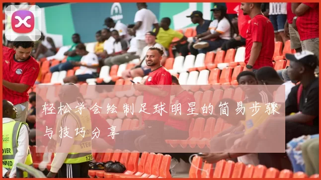 轻松学会绘制足球明星的简易步骤与技巧分享