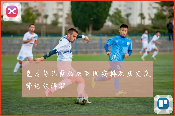 皇马与巴萨对决时间安排及历史交锋记录详解