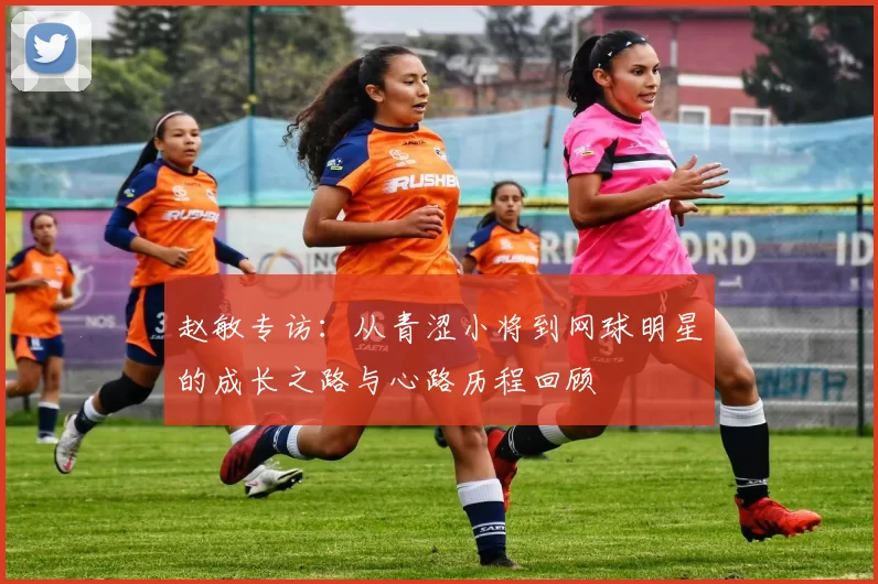 赵敏专访：从青涩小将到网球明星的成长之路与心路历程回顾