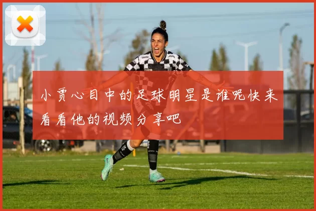 小贾心目中的足球明星是谁呢快来看看他的视频分享吧