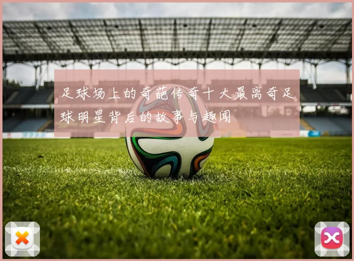 足球场上的奇葩传奇十大最离奇足球明星背后的故事与趣闻