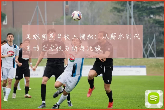 足球明星年收入揭秘：从薪水到代言的全方位分析与比较