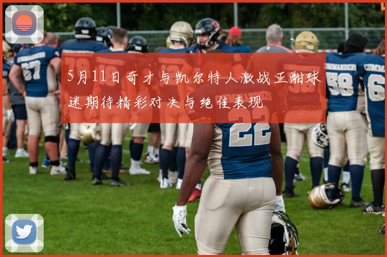 5月11日奇才与凯尔特人激战正酣球迷期待精彩对决与绝佳表现