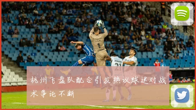 杭州飞盘队配合引发热议球迷对战术争论不断