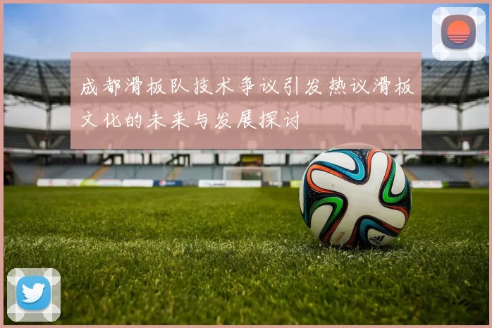 成都滑板队技术争议引发热议滑板文化的未来与发展探讨