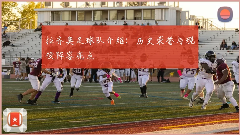 拉齐奥足球队介绍：历史荣誉与现役阵容亮点