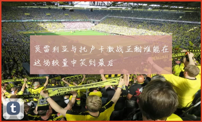 莫雷利亚与托卢卡激战正酣谁能在这场较量中笑到最后