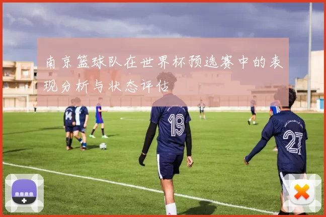 南京篮球队在世界杯预选赛中的表现分析与状态评估