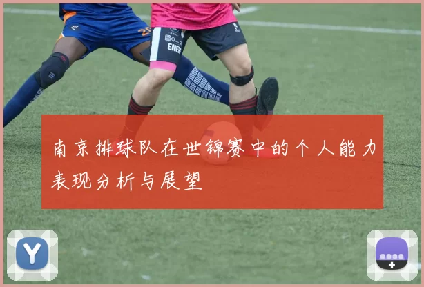 南京排球队在世锦赛中的个人能力表现分析与展望