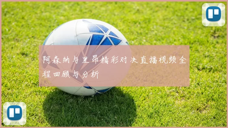 阿森纳与里昂精彩对决直播视频全程回顾与分析