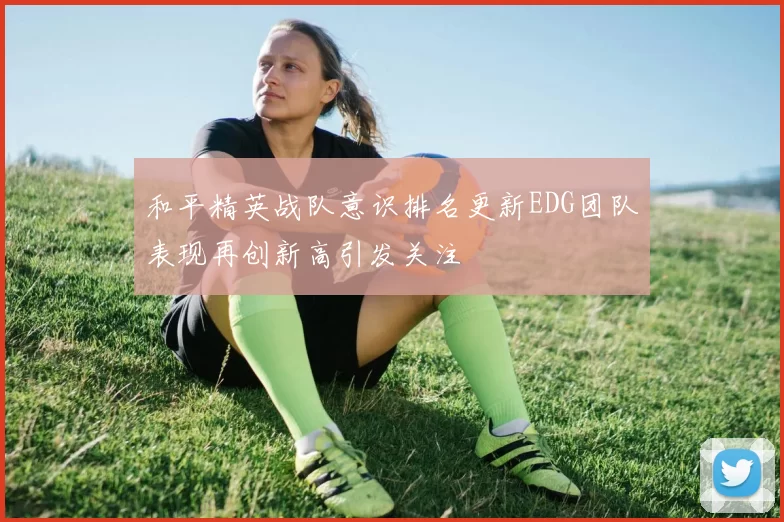 和平精英战队意识排名更新EDG团队表现再创新高引发关注