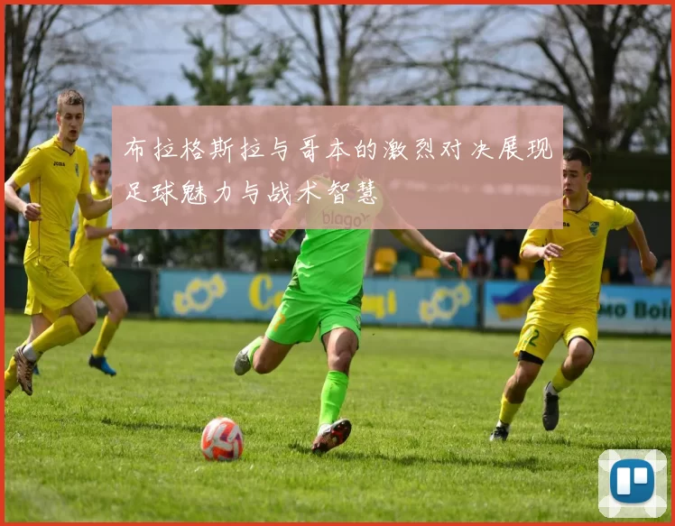 布拉格斯拉与哥本的激烈对决展现足球魅力与战术智慧