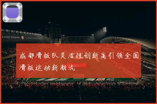 成都滑板队灵活性创新高引领全国滑板运动新潮流