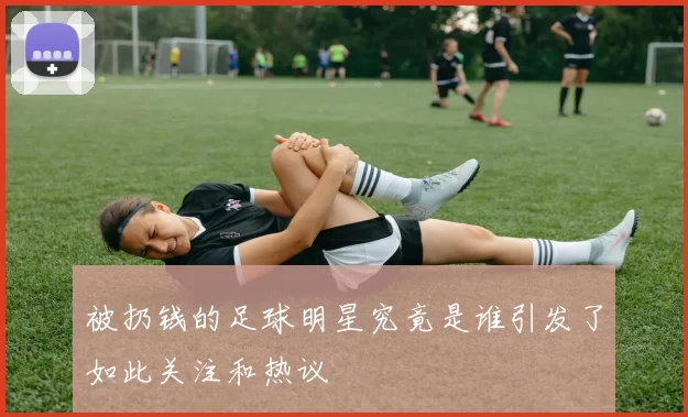 被扔钱的足球明星究竟是谁引发了如此关注和热议