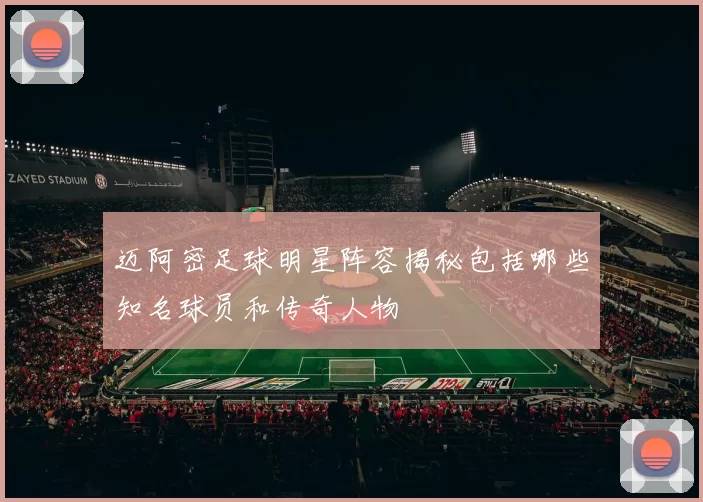 迈阿密足球明星阵容揭秘包括哪些知名球员和传奇人物