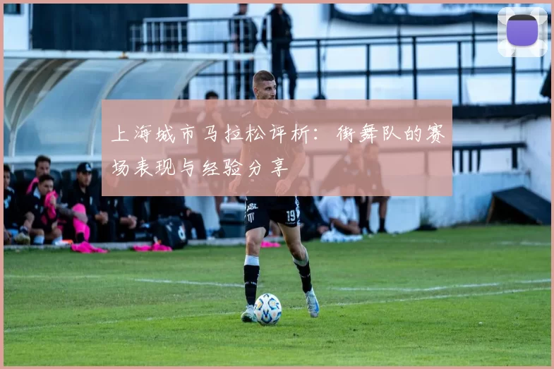 上海城市马拉松评析：街舞队的赛场表现与经验分享