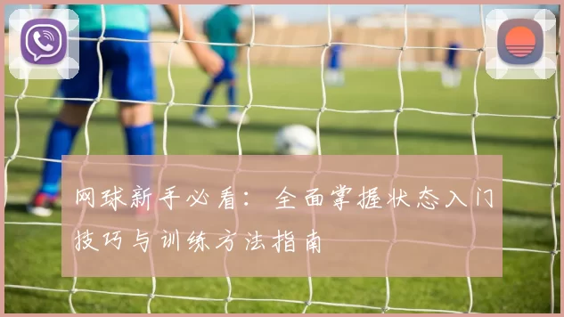 网球新手必看：全面掌握状态入门技巧与训练方法指南