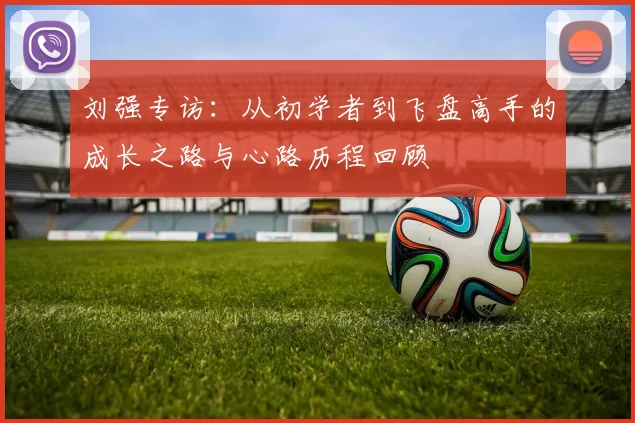 刘强专访：从初学者到飞盘高手的成长之路与心路历程回顾