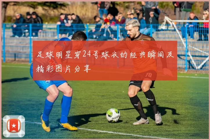 足球明星穿24号球衣的经典瞬间及精彩图片分享
