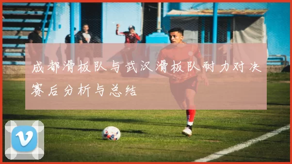 成都滑板队与武汉滑板队耐力对决赛后分析与总结