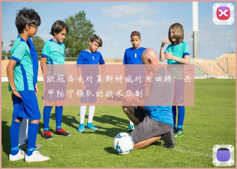 欧冠马竞对莱斯特城对决回顾：西甲防守强队的战术压制