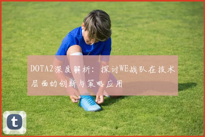 DOTA2深度解析：探讨WE战队在技术层面的创新与策略应用