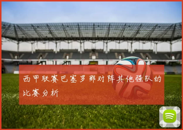 西甲联赛巴塞罗那对阵其他强队的比赛分析