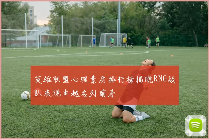 英雄联盟心理素质排行榜揭晓RNG战队表现卓越名列前茅