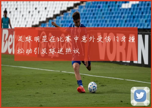 足球明星在比赛中意外受伤门牙撞松动引发球迷热议