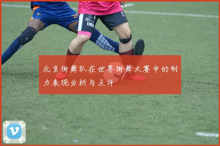 北京街舞队在世界街舞大赛中的耐力表现分析与点评
