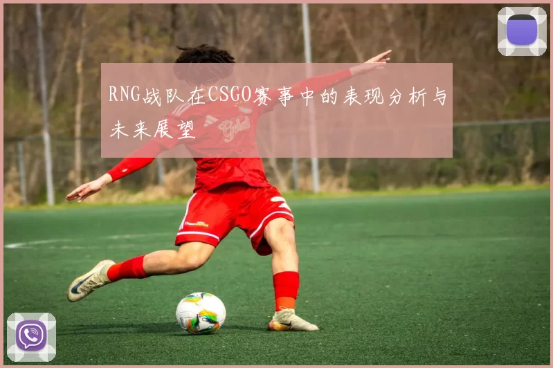 RNG战队在CSGO赛事中的表现分析与未来展望