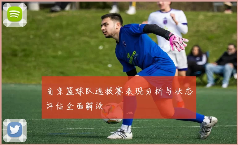 南京篮球队选拔赛表现分析与状态评估全面解读