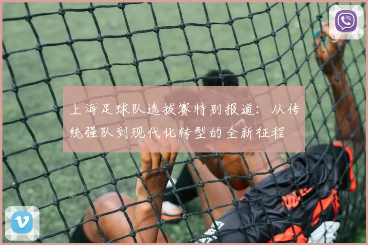 上海足球队选拔赛特别报道：从传统强队到现代化转型的全新征程