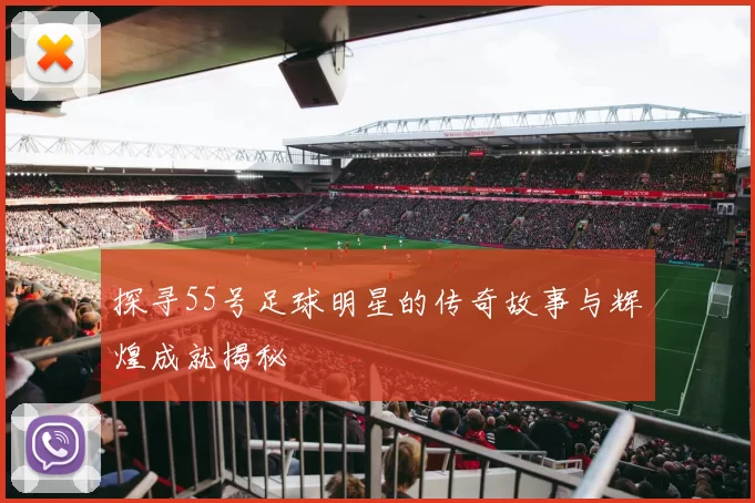 探寻55号足球明星的传奇故事与辉煌成就揭秘