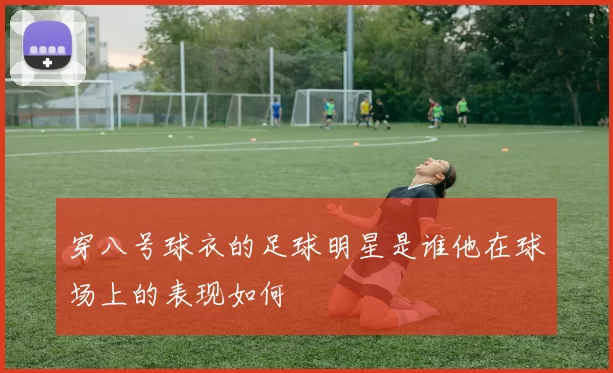 穿八号球衣的足球明星是谁他在球场上的表现如何