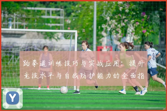 跆拳道训练技巧与实战应用：提升竞技水平与自我防护能力的全面指南