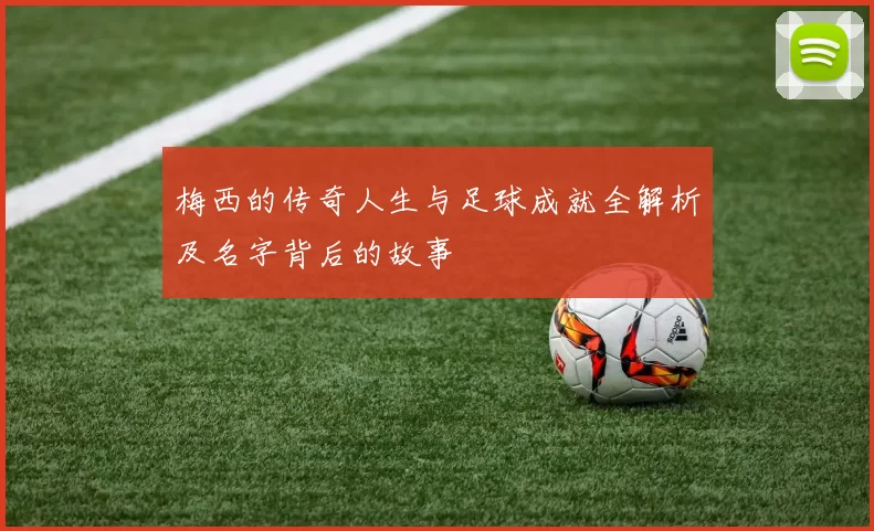 梅西的传奇人生与足球成就全解析及名字背后的故事