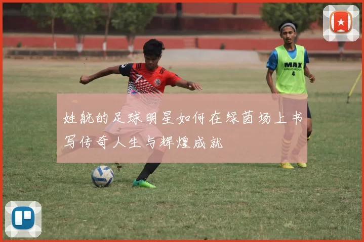 姓航的足球明星如何在绿茵场上书写传奇人生与辉煌成就