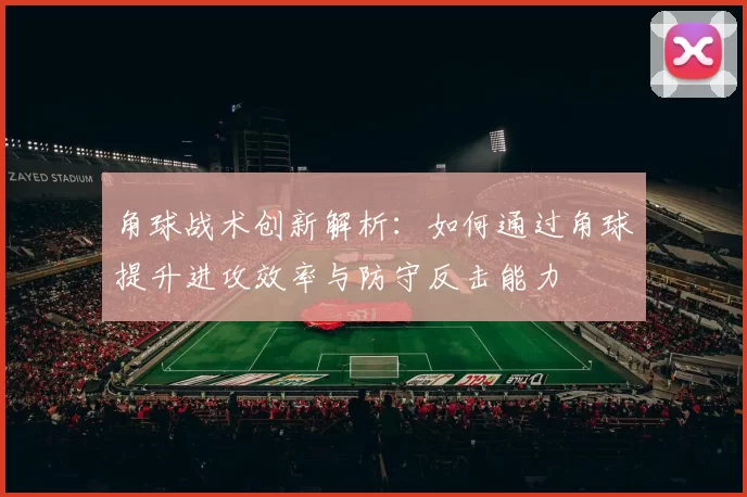 角球战术创新解析：如何通过角球提升进攻效率与防守反击能力
