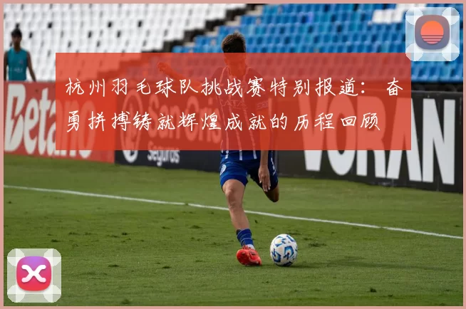 杭州羽毛球队挑战赛特别报道：奋勇拼搏铸就辉煌成就的历程回顾