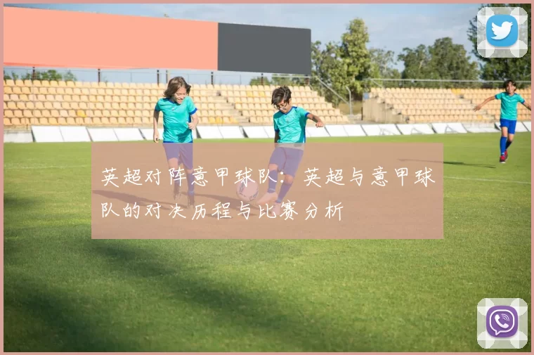 英超对阵意甲球队：英超与意甲球队的对决历程与比赛分析