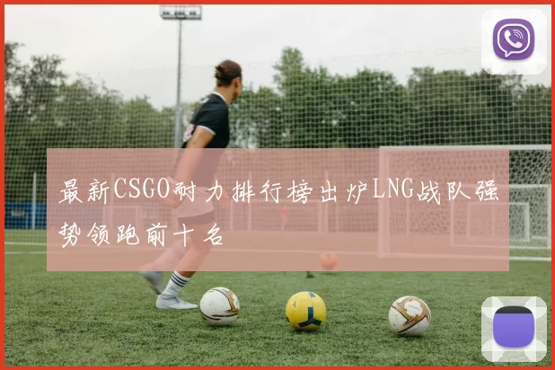 最新CSGO耐力排行榜出炉LNG战队强势领跑前十名