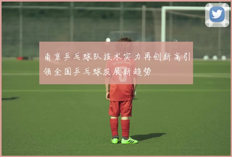南京乒乓球队技术实力再创新高引领全国乒乓球发展新趋势