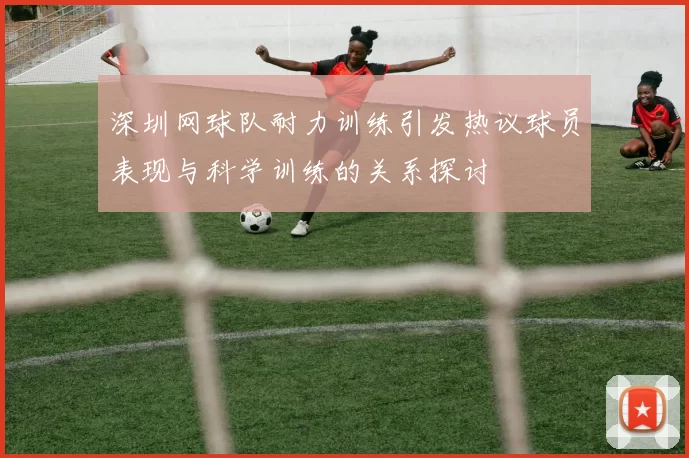 深圳网球队耐力训练引发热议球员表现与科学训练的关系探讨