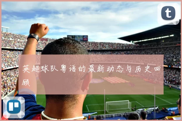英超球队粤语的最新动态与历史回顾