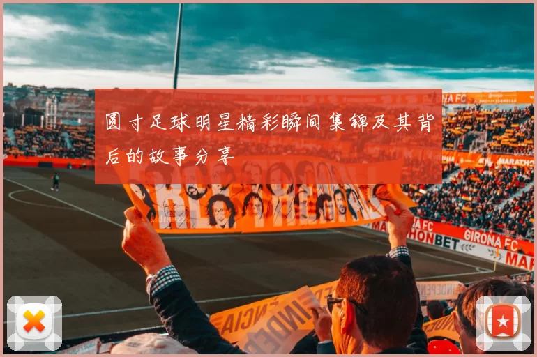 圆寸足球明星精彩瞬间集锦及其背后的故事分享