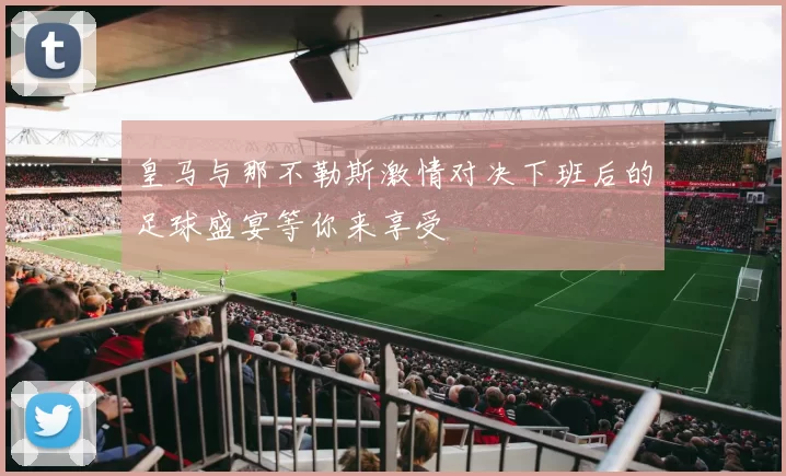 皇马与那不勒斯激情对决下班后的足球盛宴等你来享受