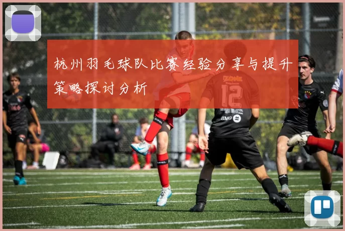 杭州羽毛球队比赛经验分享与提升策略探讨分析